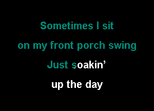 Sometimes I sit
on my front porch swing

Just soakiw

up the day