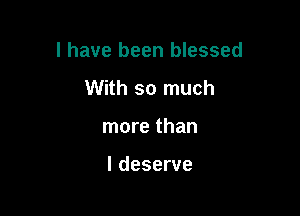 I have been blessed

With so much
more than

I deserve