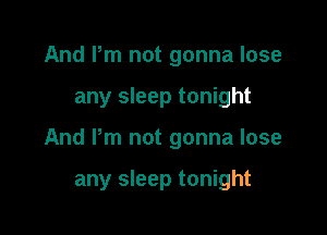 And Pm not gonna lose

any sleep tonight

And Pm not gonna lose

any sleep tonight