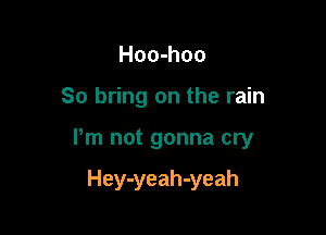Hoo-hoo

So bring on the rain

Pm not gonna cry

Hey-yeah-yeah
