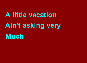 A little vacation
Ain't asking very

Much