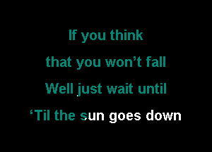 If you think
that you wontt fall

Well just wait until

Til the sun goes down