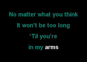 No matter what you think

It won't be too long
Til you,re

in my arms