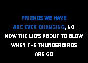 FRIENDS WE HAVE
ARE EVER CHANGING, H0
HOW THE LID'S ABOUT T0 BLOW
WHEN THE THUNDERBIRDS
ARE GO