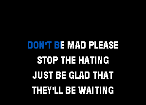 DON'T BE MAD PLEASE
STOP THE HATING
JUST BE GLAD THAT

THEY'LL BE WAITING l