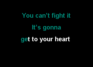 You canT fight it

IFS gonna

get to your heart