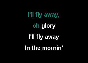 I'll fly away,
oh glory

I'll fly away

In the mornin'