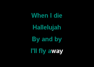 When I die
Hallelujah
By and by

I'll fly away