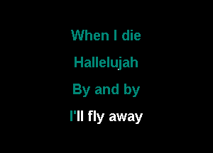 When I die
Hallelujah
By and by

I'll fly away