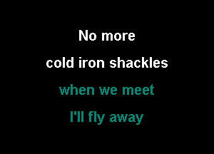 No more
cold iron shackles

when we meet

I'll fly away