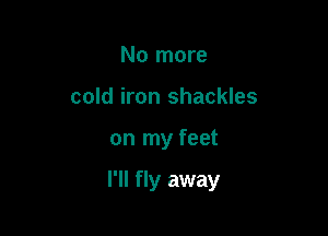 No more
cold iron shackles

on my feet

I'll fly away