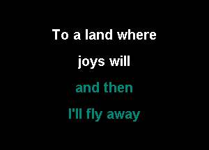 To a land where
joys will

andthen

I'll fly away