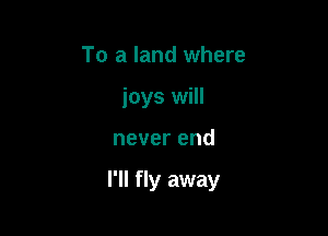 To a land where
joys will

never end

I'll fly away