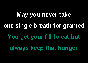May you never take
one single breath for granted
You get your fill to eat but

always keep that hunger