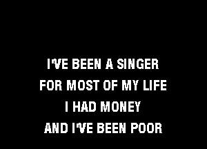 I'VE BEEN A SINGER

FOR MOST OF MY LIFE
I HAD MONEY
AND I'VE BEEN POOR