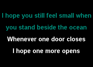 I hope you still feel small when
you stand beside the ocean
Whenever one door closes

I hope one more opens