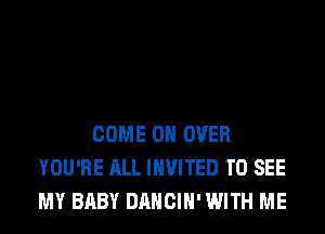 COME ON OVER
YOU'RE ALL INVITED TO SEE
MY BABY DANCIH' WITH ME