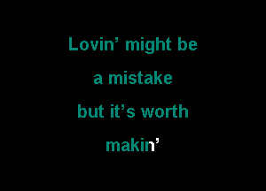 LoviW might be

a mistake
but ifs worth

makin,
