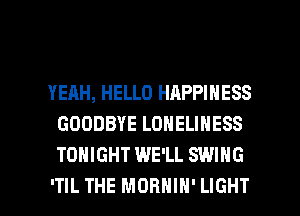 YEAH, HELLO HAPPINESS
GOODBYE LONELINESS
TONIGHT WE'LL SWING

ITIL THE MDHHIH' LIGHT l