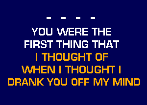 YOU WERE THE
FIRST THING THAT
I THOUGHT 0F

INHEN I THOUGHT I
DRANK YOU OFF MY MIND