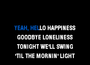 YEAH, HELLO HAPPINESS
GOODBYE LONELINESS
TONIGHT WE'LL SWING

ITIL THE MDHHIH' LIGHT l