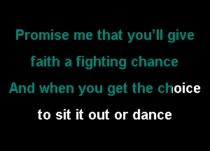 Promise me that you, give
faith a fighting chance
And when you get the choice

to sit it out or dance