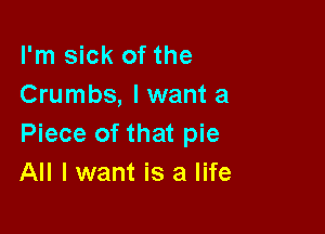 I'm sick of the
Crumbs, I want a

Piece of that pie
All I want is a life