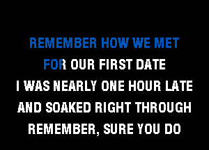 REMEMBER HOW WE MET
FOR OUR FIRST DATE
I WAS NEARLY OHE HOUR LATE
AND SOAKED RIGHT THROUGH
REMEMBER, SURE YOU DO