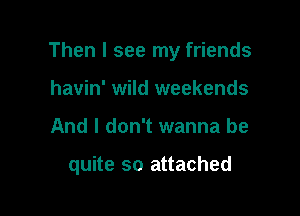 Then I see my friends

havin' wild weekends
And I don't wanna be

quite so attached