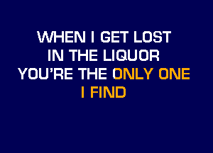 WHEN I GET LOST
IN THE LIQUOR
YOU'RE THE ONLY ONE

I FIND