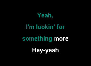 Yeah,

I'm lookin' for

something more

Hey-yeah