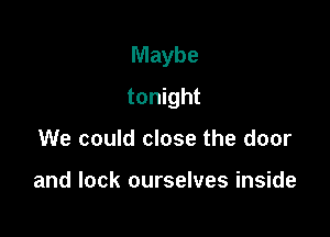 Maybe

tonight
We could close the door

and lock ourselves inside