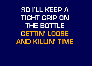 SO I'LL KEEP A
TIGHT GRIP ON
THE BOTTLE

GETTIN' LOOSE
AND KILLIN' TIME