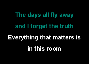 The days all fly away

and I forget the truth
Everything that matters is

in this room