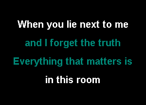 When you lie next to me

and I forget the truth

Everything that matters is

in this room