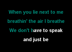 When you lie next to me

breathin' the air I breathe

We don't have to speak

and just be