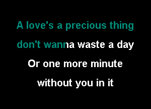 A love's a precious thing

don't wanna waste a day
Or one more minute

without you in it