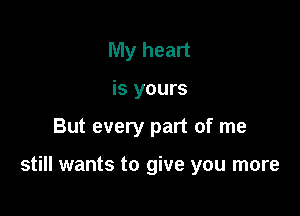 My heart
is yours

But every part of me

still wants to give you more