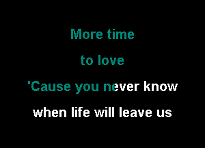 More time

tolove

'Cause you never know

when life will leave us