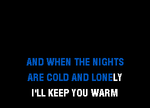 AND WHEN THE NIGHTS
ARE COLD AND LONELY
I'LL KEEP YOU WARM