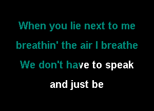 When you lie next to me

breathin' the air I breathe

We don't have to speak

and just be