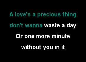 A love's a precious thing

don't wanna waste a day
Or one more minute

without you in it