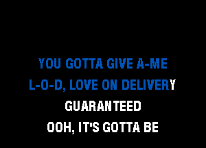 YOU GOTTA GIVE A-ME

L-O-D, LOVE ON DELIVERY
GUARANTEED
00H, IT'S GOTTA BE