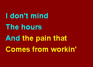 I don't mind
The hours

And the pain that
Comes from workin'