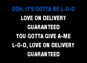 00H, IT'S GOTTR BE L-O-D
LOVE 0 DELIVERY
GUARANTEED
YOU GOTTA GIVE A-ME
L-O-D, LOVE 0 DELIVERY
GUARANTEED