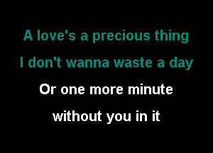 A love's a precious thing

I don't wanna waste a day
Or one more minute

without you in it