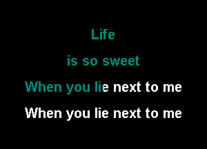 Life
is so sweet

When you lie next to me

When you lie next to me
