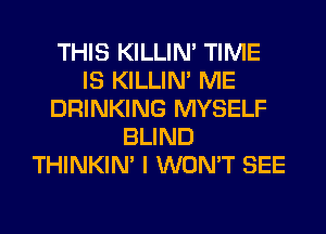 THIS KILLIN' TIME
IS KILLIN' ME
DRINKING MYSELF
BLIND
THINKIM I WON'T SEE