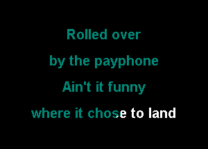 Rolled over

by the payphone

Ain't it funny

where it chose to land