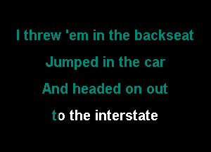 I threw 'em in the backseat

Jumped in the car

And headed on out

to the interstate